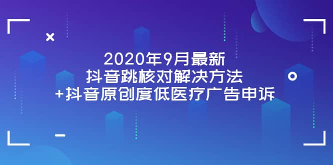 2020年9月最新抖音跳核对解决方法+抖音原创度低医疗广告申诉-学途在线