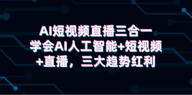 AI短视频直播三合一，学会AI人工智能+短视频+直播，三大趋势红利-学途在线