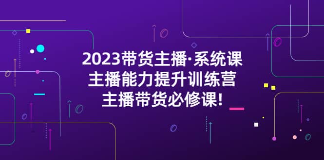 2023带货主播·系统课，主播能力提升训练营，主播带货必修课-学途在线