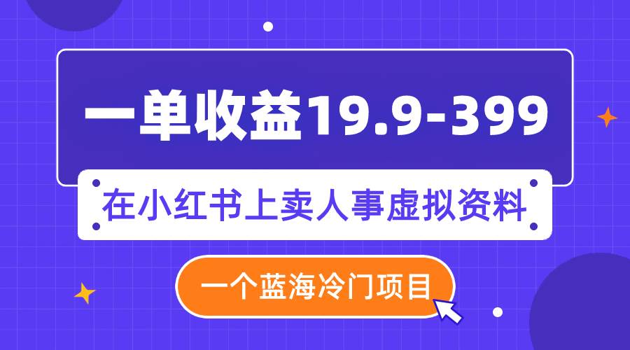 一单收益19.9-399，一个蓝海冷门项目，在小红书上卖人事虚拟资料-学途在线