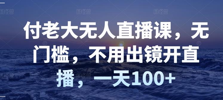 付老大无人直播课，无门槛，不用出镜开直播，一天100+-学途在线