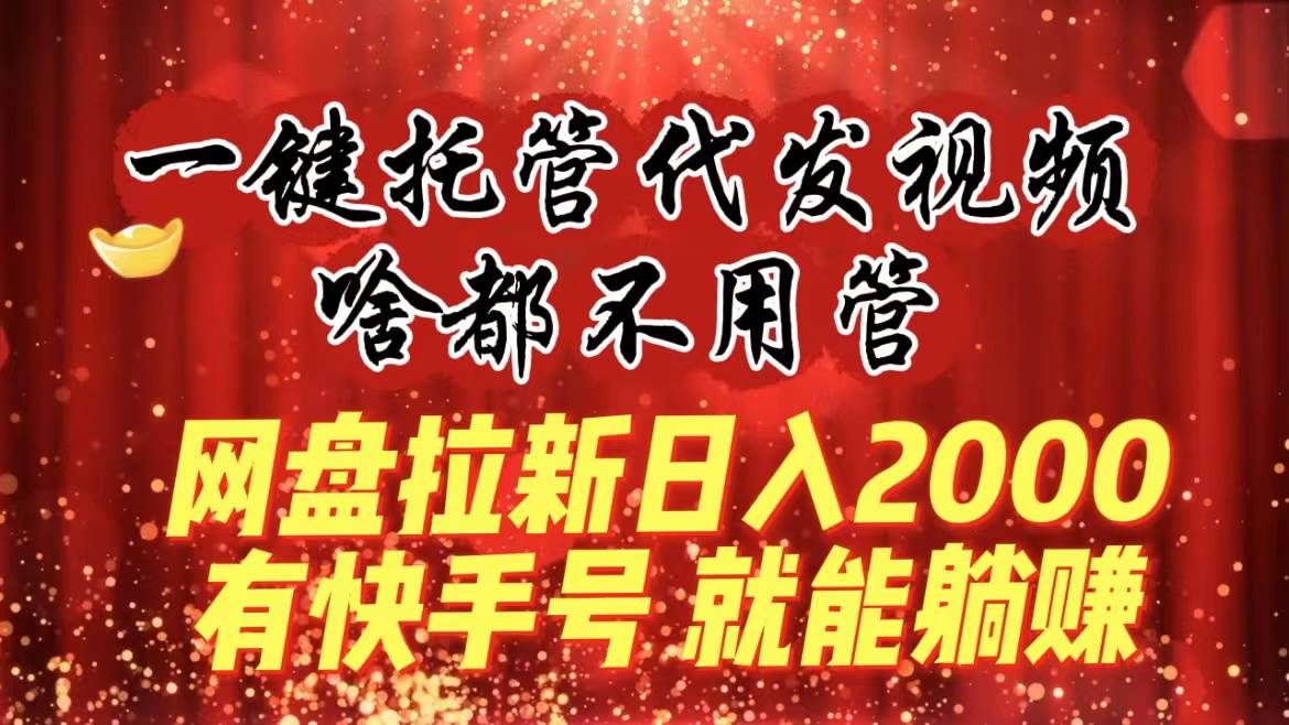 一键托管代发视频，啥都不用管，网盘拉新日入2000+，有快手号就能躺赚-学途在线