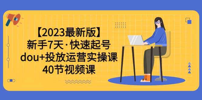【2023最新版】新手7天·快速起号：dou+投放运营实操课（40节视频课）-学途在线