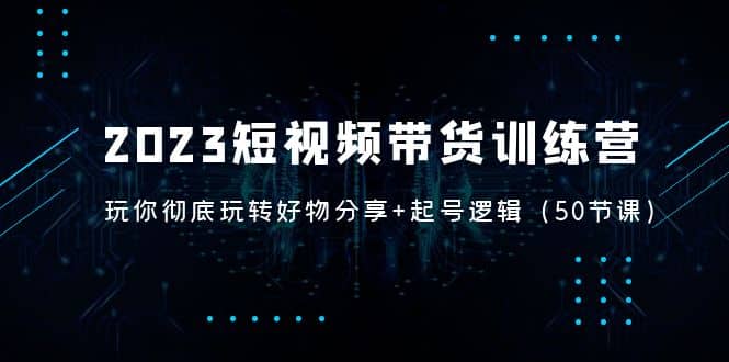 2023短视频带货训练营：带你彻底玩转好物分享+起号逻辑（50节课）-学途在线