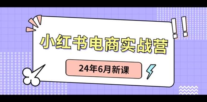 小红书电商实战营：小红书笔记带货和无人直播，24年6月新课-学途在线