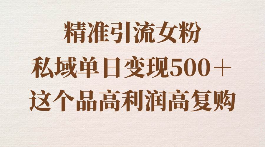 精准引流女粉，私域单日变现500＋，高利润高复购，保姆级实操教程分享-学途在线