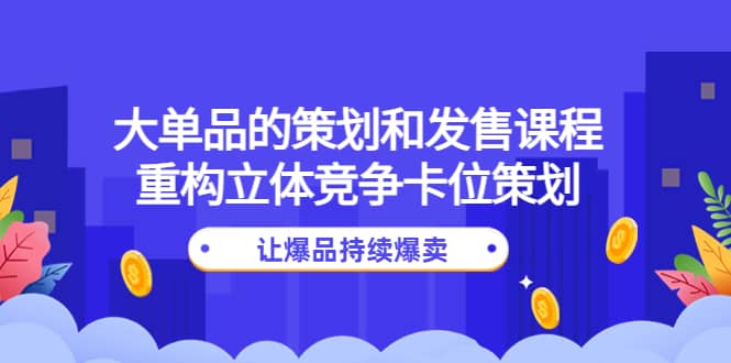 大单品的策划和发售课程：重构立体竞争卡位策划，让爆品持续爆卖-学途在线