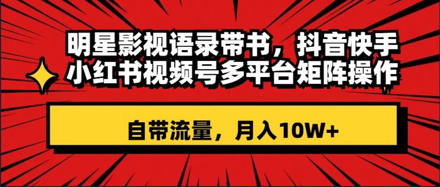 明星影视语录带书 抖音快手小红书视频号多平台矩阵操作，自带流量 月入10W+-学途在线