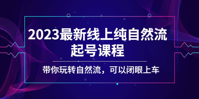 2023最新线上纯自然流起号课程，带你玩转自然流，可以闭眼上车-学途在线