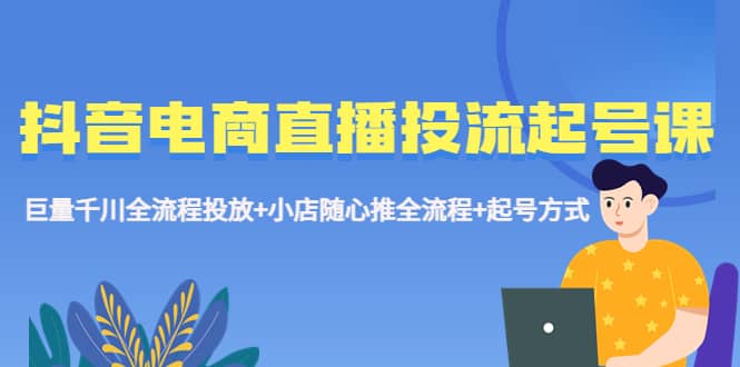 抖音电商直播投流起号课程 巨量千川全流程投放+小店随心推全流程+起号方式-学途在线