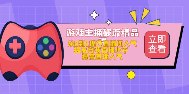 游戏主播破流精品课，从0到1提升直播间人气 提高自我直播水平 提高直播人气-学途在线