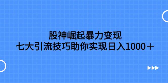 股神崛起暴力变现，七大引流技巧助你日入1000＋，按照流程操作没有经验也可快速上手-学途在线