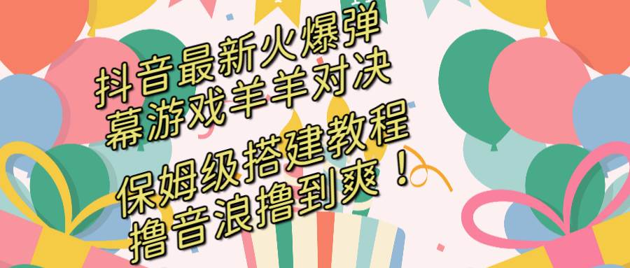 抖音最新火爆弹幕游戏羊羊对决，保姆级搭建开播教程，撸音浪直接撸到爽！-学途在线
