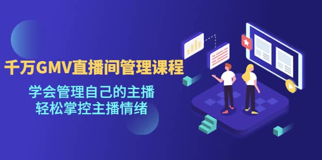 千万GMV直播间的管理课程：学会管理自己的主播，轻松掌控主播情绪-学途在线
