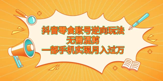 抖音零食账号逆向玩法，无需混剪，一部手机实现月入过万-学途在线