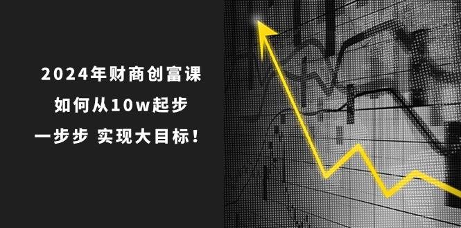 2024年 财商-创富课：如何从10w起步，一步步 实现大目标！-学途在线