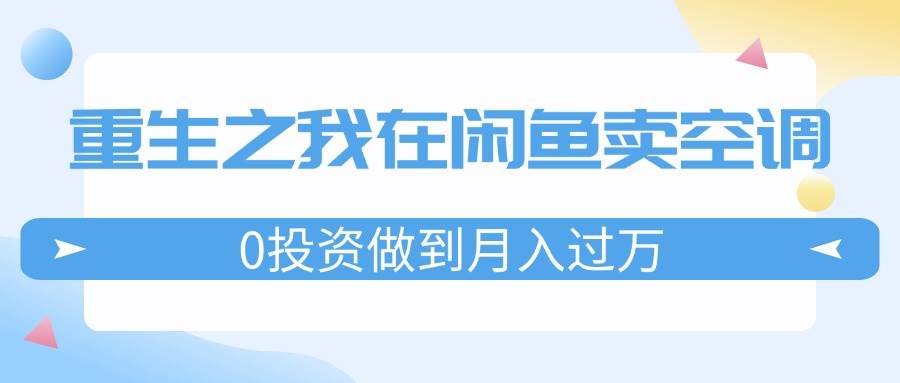 重生之我在闲鱼卖空调，0投资做到月入过万，迎娶白富美，走上人生巅峰-学途在线