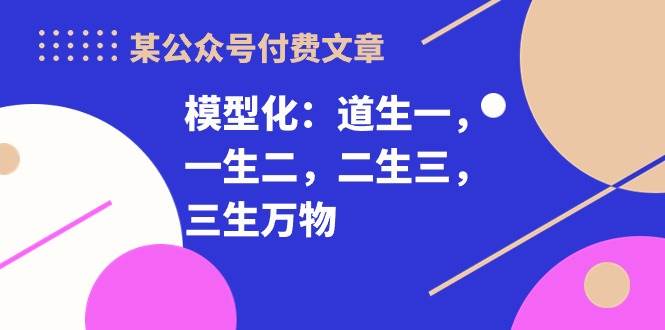 某付费文章《模型化：道生一，一生二，二生三，三生万物！》-学途在线