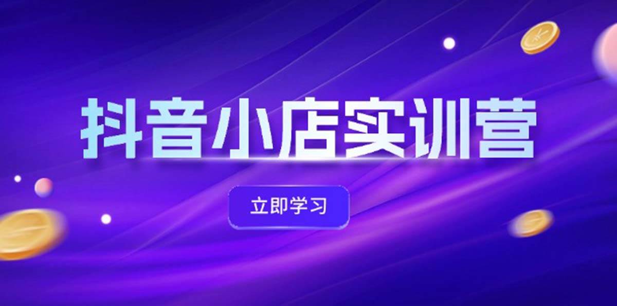 抖音小店最新实训营，提升体验分、商品卡 引流，投流增效，联盟引流秘籍-学途在线