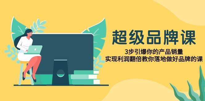 超级/品牌课，3步引爆你的产品销量，实现利润翻倍教你落地做好品牌的课-学途在线
