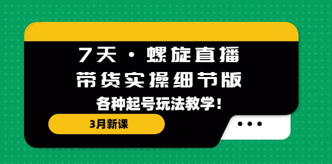 7天·螺旋直播·带货实操细节版：3月新课，各种起号玩法教学-学途在线