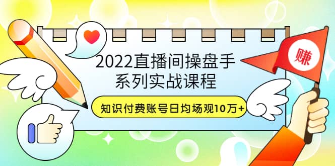 2022直播间操盘手系列实战课程：知识付费账号日均场观10万+(21节视频课)-学途在线