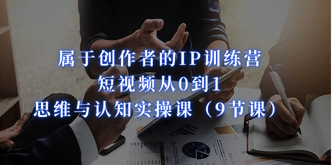 属于创作者的IP训练营：短视频从0到1、思维与认知实操课（9节课）-学途在线