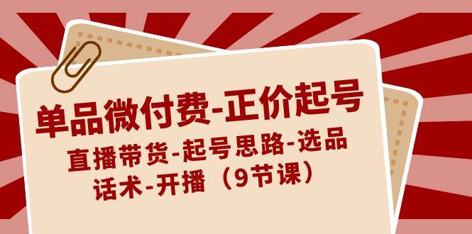 单品微付费-正价起号：直播带货-起号思路-选品-话术-开播（9节课）-学途在线