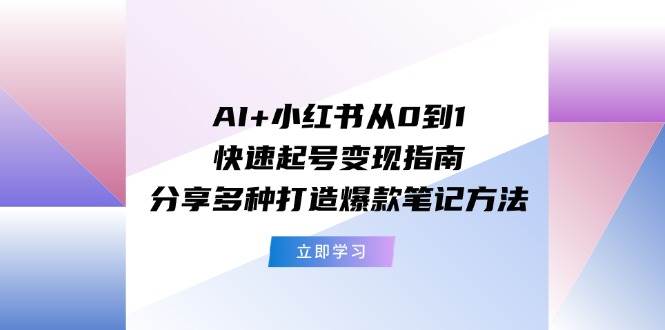 AI+小红书从0到1快速起号变现指南：分享多种打造爆款笔记方法-学途在线