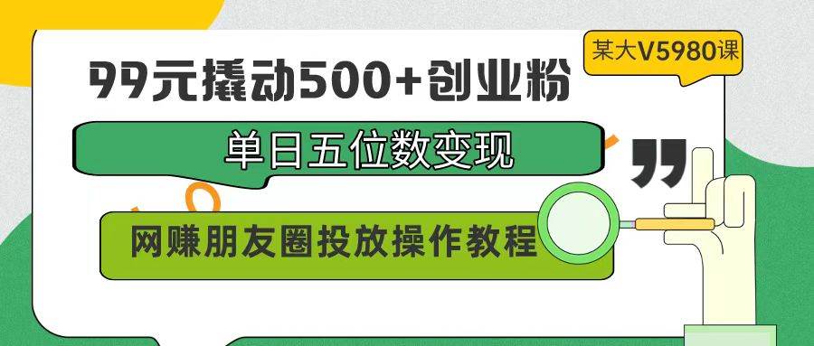 99元撬动500+创业粉，单日五位数变现，网赚朋友圈投放操作教程价值5980！-学途在线