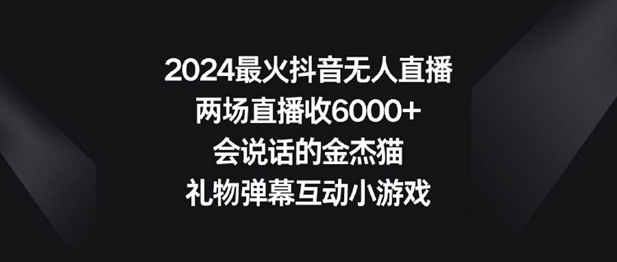 2024最火抖音无人直播，两场直播收6000+会说话的金杰猫 礼物弹幕互动小游戏-学途在线