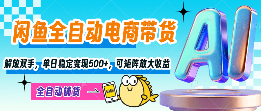 【闲鱼全自动电商带货】解放双手，单日稳定变现500+，可矩阵放大收益-学途在线