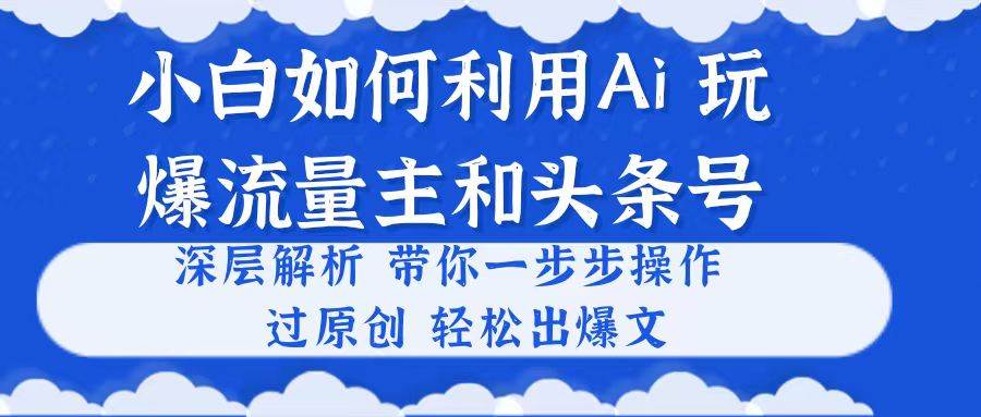小白如何利用Ai，完爆流量主和头条号 深层解析，一步步操作，过原创出爆文-学途在线