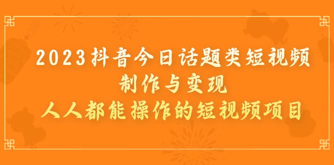 2023抖音今日话题类短视频制作与变现，人人都能操作的短视频项目-学途在线