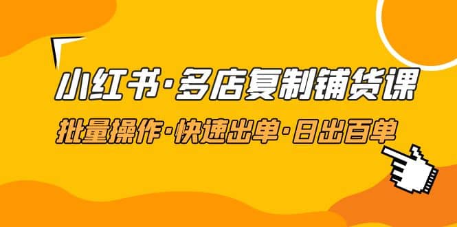 小红书·多店复制铺货课，批量操作·快速出单·日出百单（更新2023年2月）-学途在线