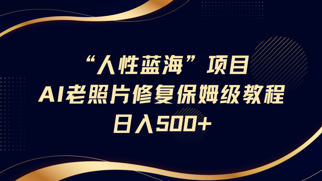 “人性蓝海”AI老照片修复项目保姆级教程，长期复购，轻松日入500+-学途在线