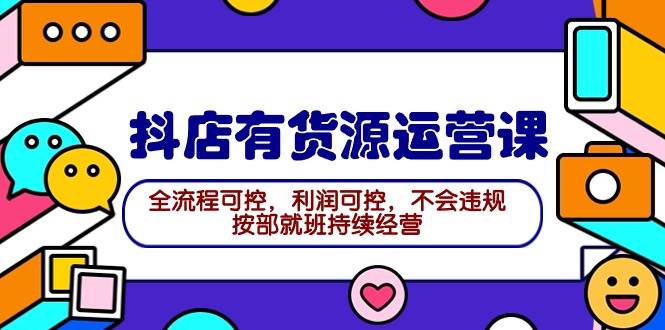 2024抖店有货源运营课：全流程可控，利润可控，不会违规，按部就班持续经营-学途在线