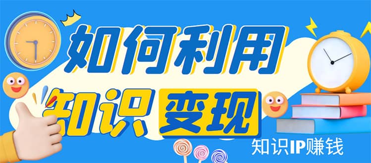 知识IP变现训练营：手把手带你如何做知识IP赚钱，助你逆袭人生-学途在线