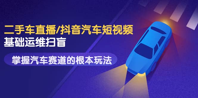 图片[1]-创客君·二手车直播/抖音汽车短视频基础运维扫盲，掌握汽车赛道的根本玩法-xx网创