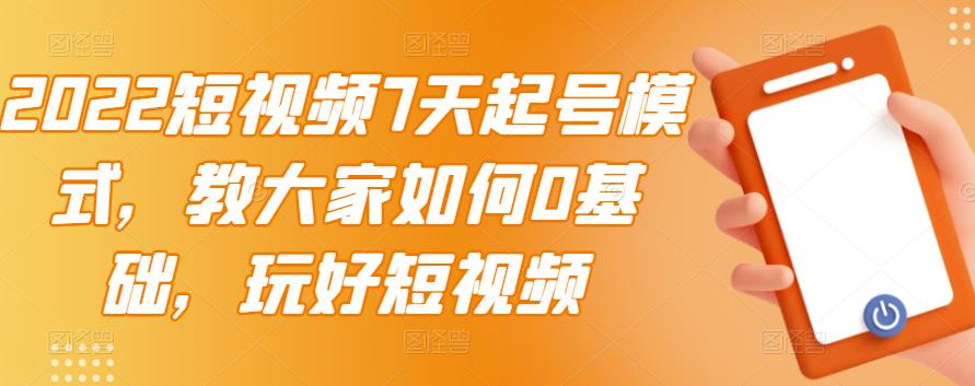 2022短视频7天起号模式，教大家如何0基础，玩好短视频-学途在线