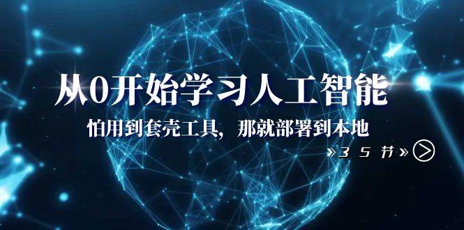 从0开始学习人工智能：怕用到套壳工具，那就部署到本地（35节课）-学途在线