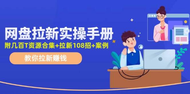 网盘拉新实操手册：教你拉新赚钱（附几百T资源合集+拉新108招+案例）-学途在线