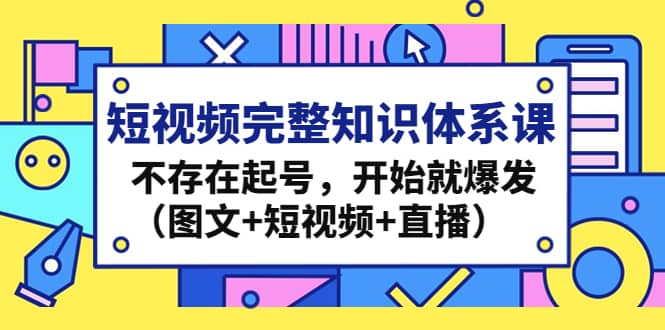 短视频完整知识体系课，不存在起号，开始就爆发（图文+短视频+直播）-学途在线