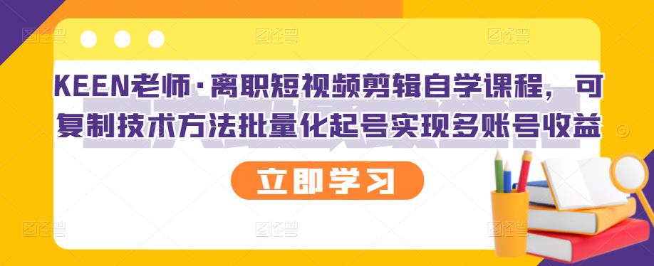 KEEN老师·离职短视频剪辑自学课程，可复制技术方法批量化起号实现多账号收益-学途在线