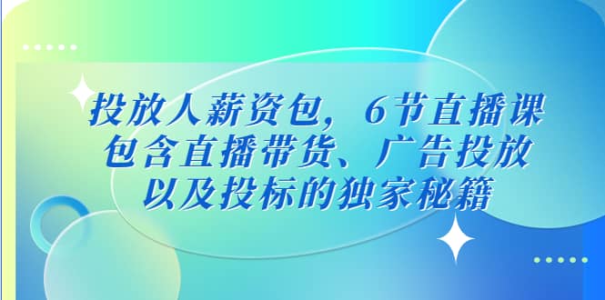 投放人薪资包，6节直播课，包含直播带货、广告投放、以及投标的独家秘籍-学途在线
