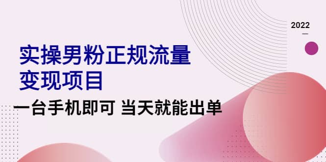 2022实操男粉正规流量变现项目，一台手机即可 当天就能出单【视频课程】-学途在线