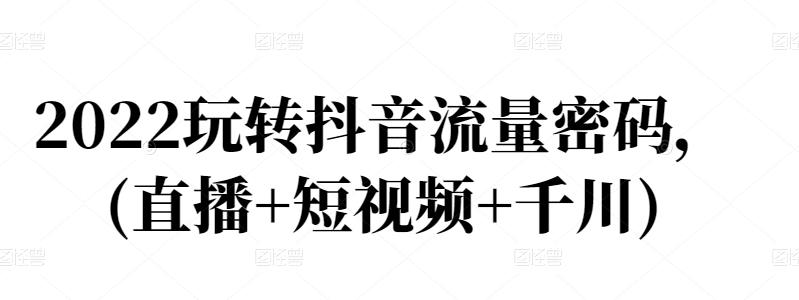 2022玩转抖音流量密码，(直播+短视频+千川)-学途在线