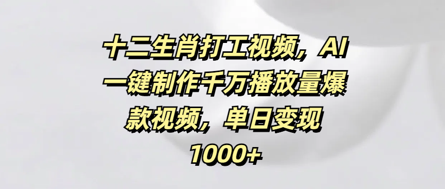 十二生肖打工视频，AI一键制作千万播放量爆款视频，单日变现1000+-学途在线