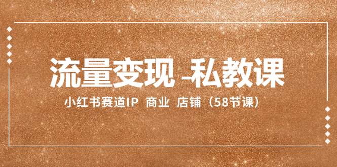 流量变现-私教课：小红书赛道IP  商业  店铺（58节课）-学途在线