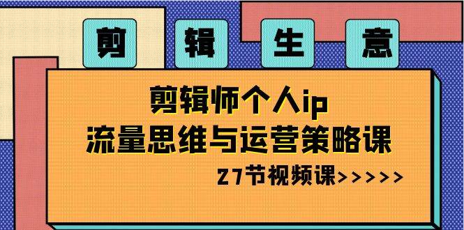 剪辑生意-剪辑师个人ip流量思维与运营策略课（27节视频课）-学途在线
